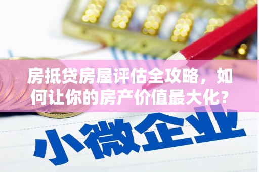 平利房抵贷房屋评估全攻略，如何让你的房产价值最大化？