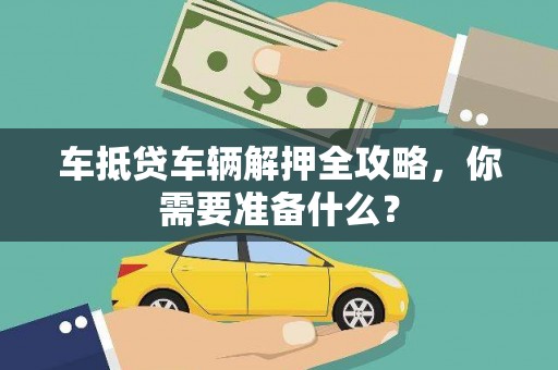 铅山车抵贷车辆解押全攻略，你需要准备什么？