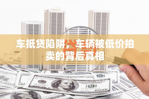 平武车抵贷陷阱，车辆被低价拍卖的背后真相