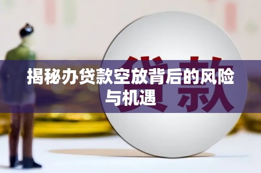 安县揭秘办贷款空放背后的风险与机遇