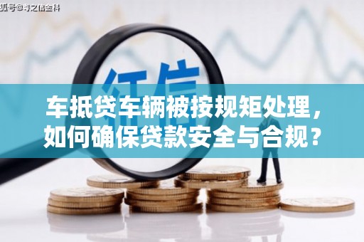 郁南车抵贷车辆被按规矩处理，如何确保贷款安全与合规？