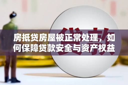 德阳房抵贷房屋被正常处理，如何保障贷款安全与资产权益？