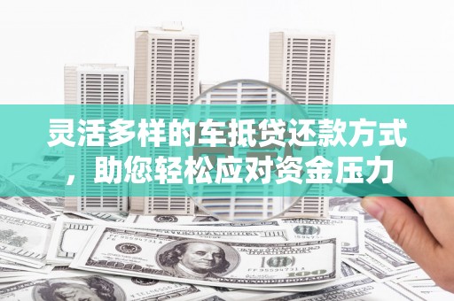 瑞金灵活多样的车抵贷还款方式，助您轻松应对资金压力