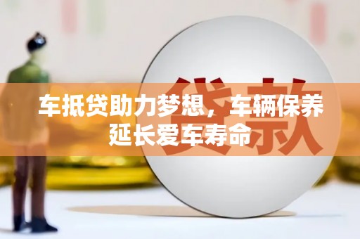 官渡车抵贷助力梦想，车辆保养延长爱车寿命