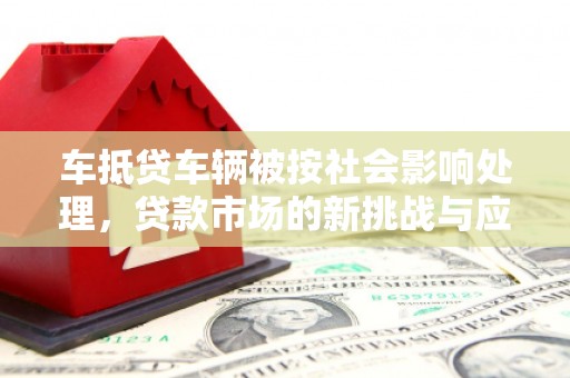 梅山车抵贷车辆被按社会影响处理，贷款市场的新挑战与应对策略