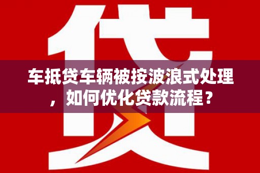 横山车抵贷车辆被按波浪式处理，如何优化贷款流程？