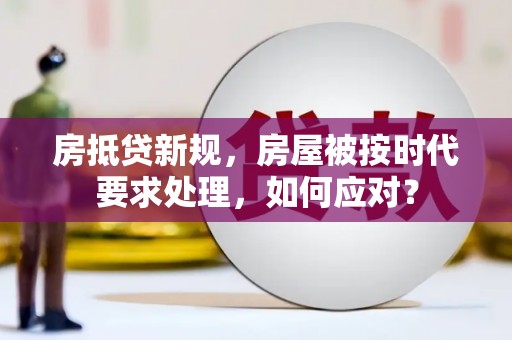 临翔房抵贷新规，房屋被按时代要求处理，如何应对？