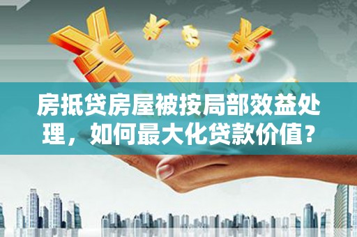 岱山房抵贷房屋被按局部效益处理，如何最大化贷款价值？