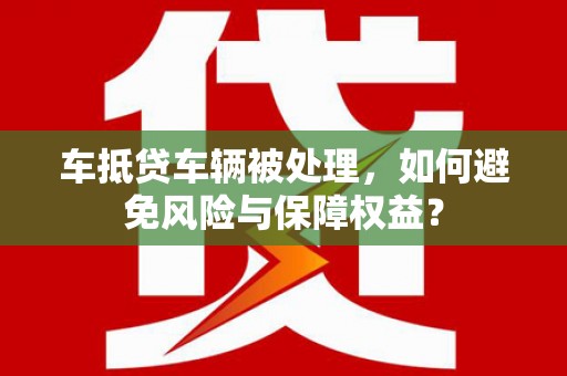 王益车抵贷车辆被处理，如何避免风险与保障权益？